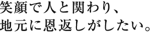 笑顔で人と関わり、地元に恩返しがしたい。