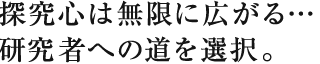 探究心は無限に広がる…研究者への道を選択。