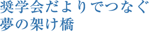 奨学会だよりでつなぐ夢の架け橋